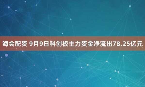 海会配资 9月9日科创板主力资金净流出78.25亿元