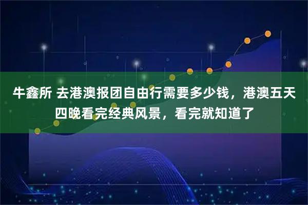 牛鑫所 去港澳报团自由行需要多少钱，港澳五天四晚看完经典风景，看完就知道了