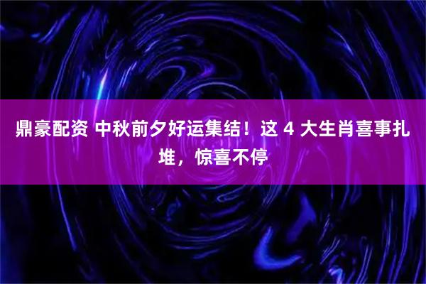 鼎豪配资 中秋前夕好运集结！这 4 大生肖喜事扎堆，惊喜不停