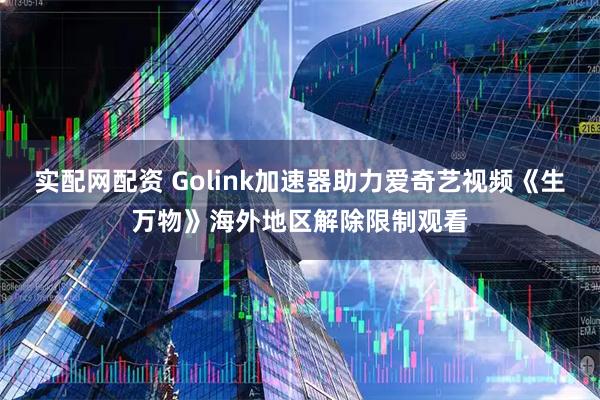 实配网配资 Golink加速器助力爱奇艺视频《生万物》海外地区解除限制观看