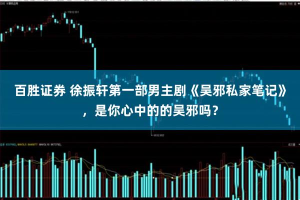 百胜证券 徐振轩第一部男主剧《吴邪私家笔记》，是你心中的的吴邪吗？