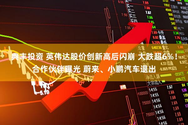 典丰投资 英伟达股价创新高后闪崩 大跌超6%！合作伙伴曝光 蔚来、小鹏汽车退出