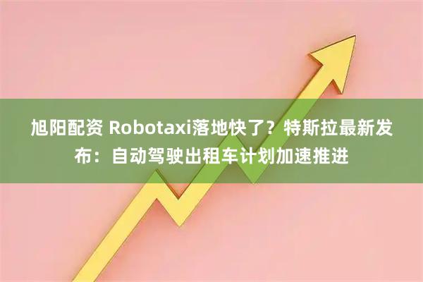 旭阳配资 Robotaxi落地快了？特斯拉最新发布：自动驾驶出租车计划加速推进