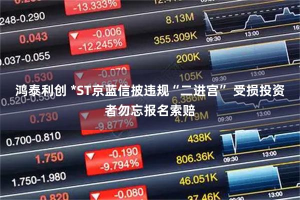 鸿泰利创 *ST京蓝信披违规“二进宫” 受损投资者勿忘报名索赔
