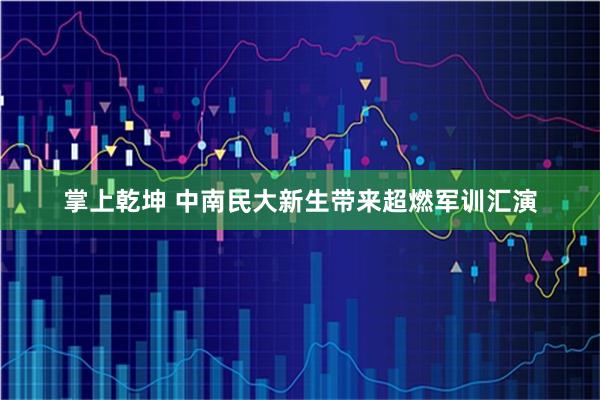 掌上乾坤 中南民大新生带来超燃军训汇演