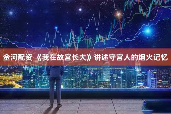 金河配资 《我在故宫长大》讲述守宫人的烟火记忆
