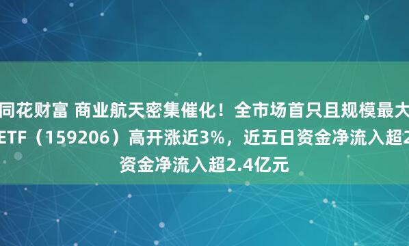 同花财富 商业航天密集催化！全市场首只且规模最大的卫星ETF（159206）高开涨近3%，近五日资金净流入超2.4亿元