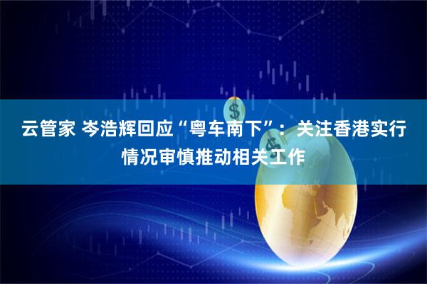 云管家 岑浩辉回应“粤车南下”：关注香港实行情况审慎推动相关工作