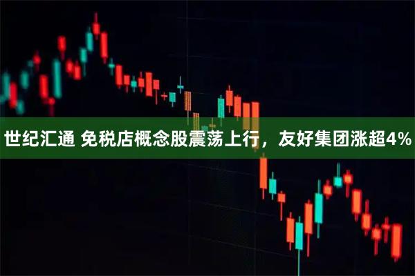 世纪汇通 免税店概念股震荡上行，友好集团涨超4%