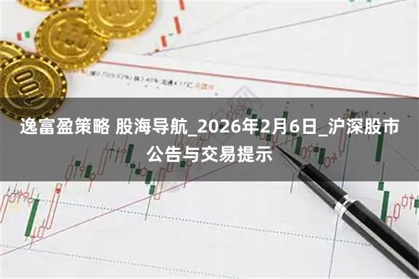 逸富盈策略 股海导航_2026年2月6日_沪深股市公告与交易提示