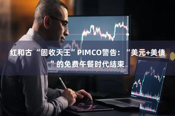 红和古 “固收天王”PIMCO警告：“美元+美债”的免费午餐时代结束