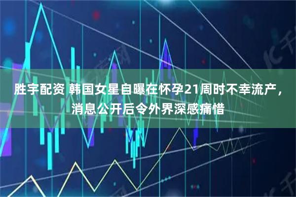胜宇配资 韩国女星自曝在怀孕21周时不幸流产，消息公开后令外界深感痛惜