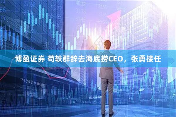 博盈证券 苟轶群辞去海底捞CEO，张勇接任