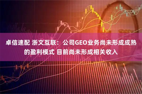 卓信速配 浙文互联：公司GEO业务尚未形成成熟的盈利模式 目前尚未形成相关收入