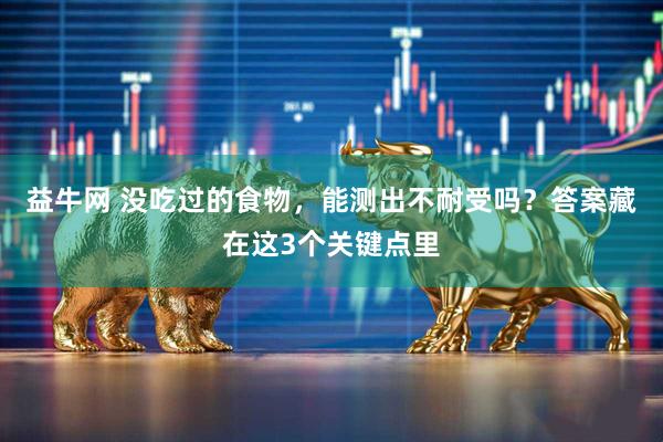 益牛网 没吃过的食物，能测出不耐受吗？答案藏在这3个关键点里