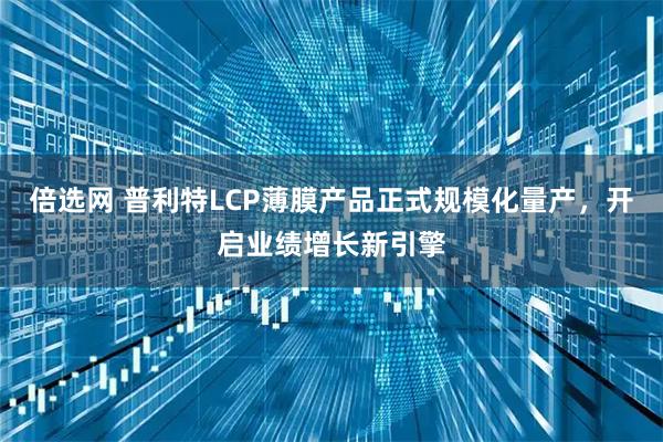 倍选网 普利特LCP薄膜产品正式规模化量产，开启业绩增长新引擎