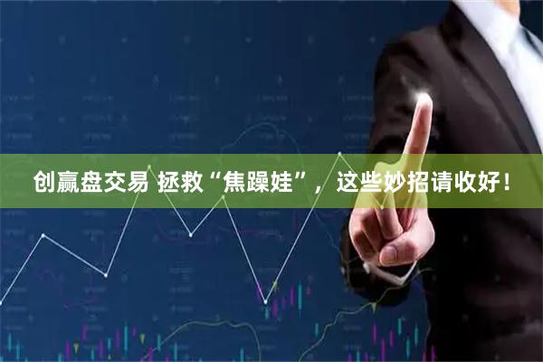 创赢盘交易 拯救“焦躁娃”，这些妙招请收好！