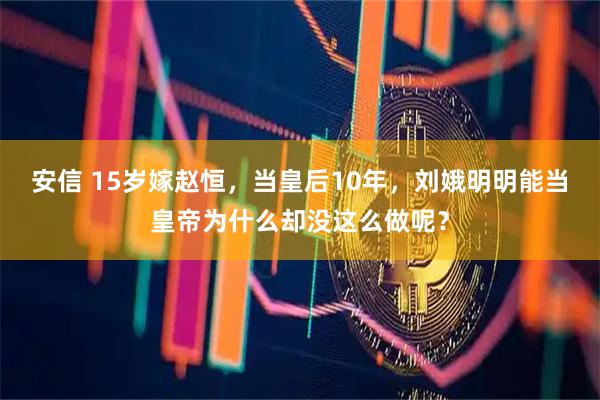 安信 15岁嫁赵恒，当皇后10年，刘娥明明能当皇帝为什么却没这么做呢？