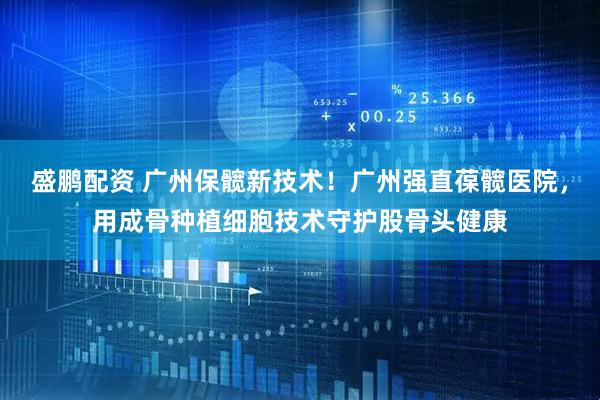 盛鹏配资 广州保髋新技术！广州强直葆髋医院，用成骨种植细胞技术守护股骨头健康