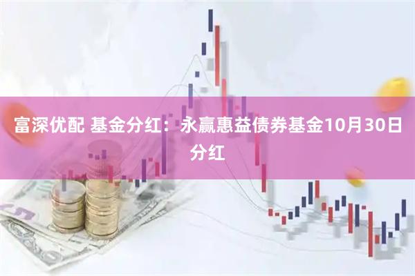 富深优配 基金分红：永赢惠益债券基金10月30日分红