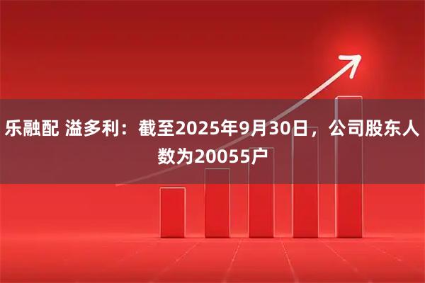 乐融配 溢多利：截至2025年9月30日，公司股东人数为20055户
