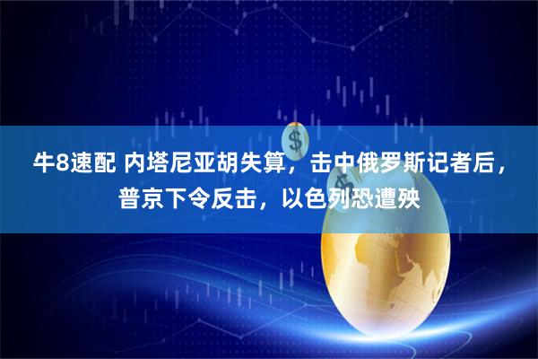 牛8速配 内塔尼亚胡失算，击中俄罗斯记者后，普京下令反击，以色列恐遭殃