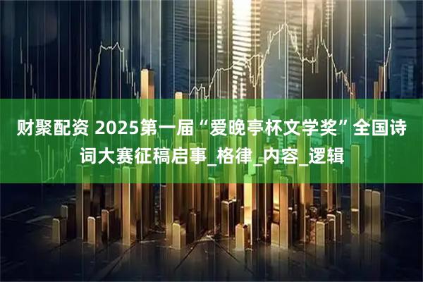 财聚配资 2025第一届“爱晚亭杯文学奖”全国诗词大赛征稿启事_格律_内容_逻辑