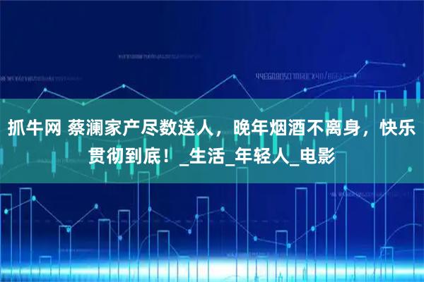 抓牛网 蔡澜家产尽数送人，晚年烟酒不离身，快乐贯彻到底！_生活_年轻人_电影