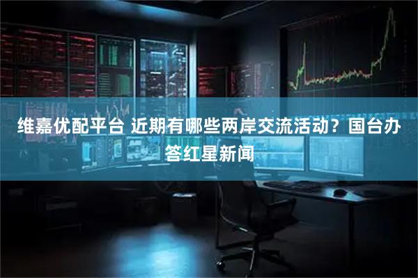 维嘉优配平台 近期有哪些两岸交流活动？国台办答红星新闻