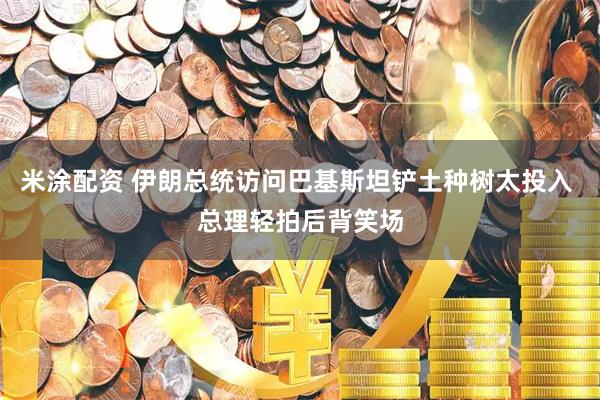 米涂配资 伊朗总统访问巴基斯坦铲土种树太投入 总理轻拍后背笑场