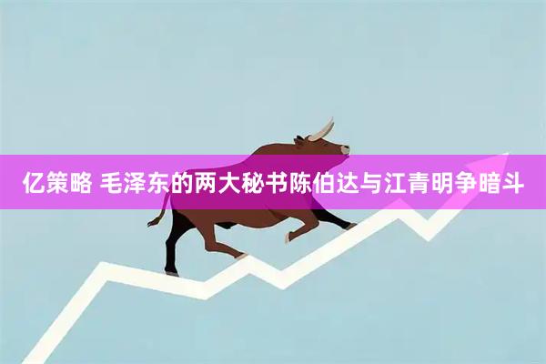 亿策略 毛泽东的两大秘书陈伯达与江青明争暗斗